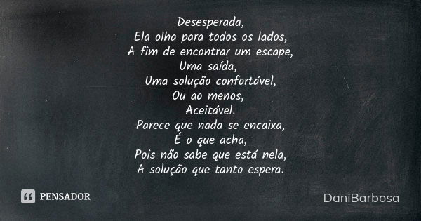 Desesperada, Ela olha para todos os lados, A fim de encontrar um escape, Uma saída, Uma solução confortável, Ou ao menos, Aceitável. Parece que nada se encaixa,... Frase de DaniBarbosa.