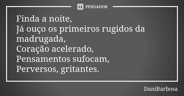 Finda a noite, Já ouço os primeiros rugidos da madrugada, Coração acelerado, Pensamentos sufocam, Perversos, gritantes.... Frase de DaniBarbosa.