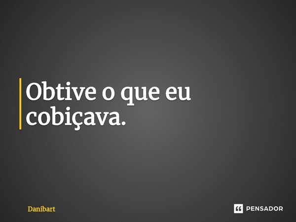 Obtive o que eu cobiçava.... Frase de Danibart.