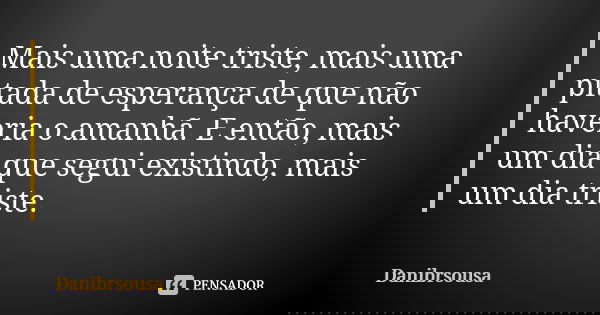 Mais uma noite triste, mais uma pitada de esperança de que não haveria o amanhã. E então, mais um dia que segui existindo, mais um dia triste.... Frase de Danibrsousa.
