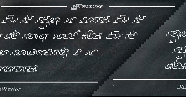 Eu te rego, vc corre. Eu te rego de novo, você fica. Eu te rego novamente, e vc desmorona. 😍❤️... Frase de DaniBrutus.