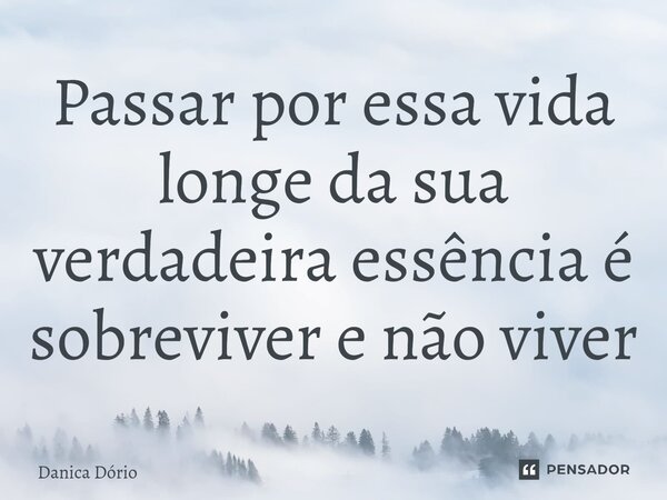 ⁠Passar por essa vida longe da sua verdadeira essência é sobreviver e não viver... Frase de Danica Dório.
