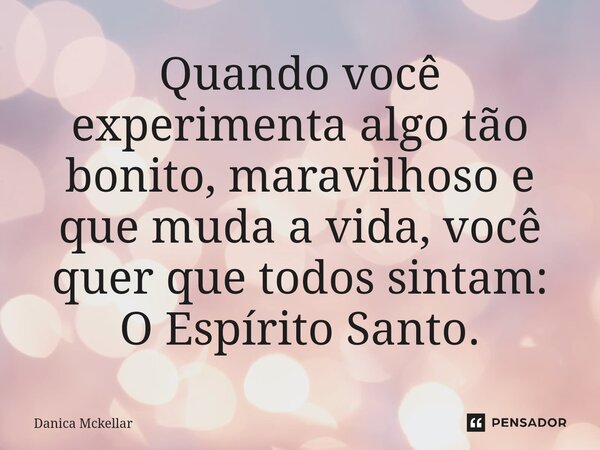 ⁠Quando você experimenta algo tão bonito, maravilhoso e que muda a vida, você quer que todos sintam: O Espírito Santo.... Frase de Danica Mckellar.