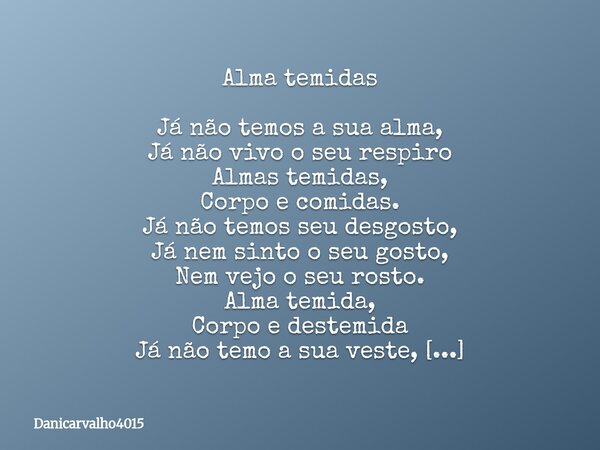 Alma temidas Já não temos a sua alma, Já não vivo o seu respiro Almas temidas, Corpo e comidas. Já não temos seu desgosto, Já nem sinto o seu gosto, Nem vejo o ... Frase de Danicarvalho4015.