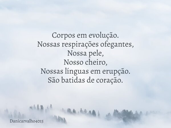 Corpos em evolução. Nossas respirações ofegantes, Nossa pele, Nosso cheiro, Nossas línguas em erupção. São batidas de coração.... Frase de Danicarvalho4015.