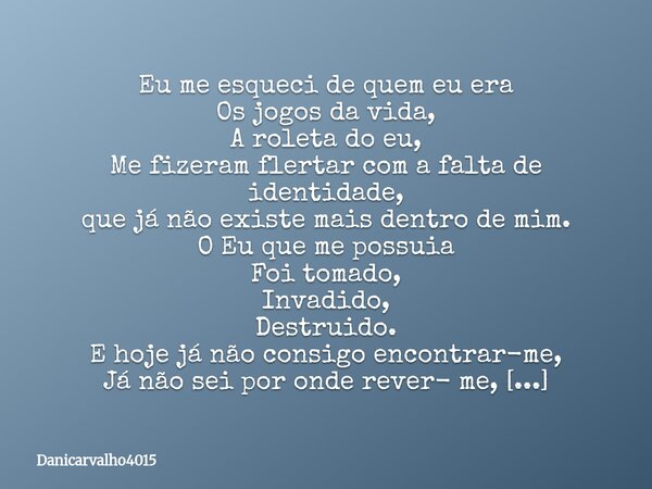 Eu me esqueci de quem eu era Os jogos da vida, A roleta do eu, Me fizeram flertar com a falta de identidade, que já não existe mais dentro de mim. O Eu que me p... Frase de Danicarvalho4015.