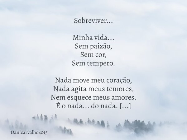 Sobreviver... Minha vida... Sem paixão, Sem cor, Sem tempero. Nada move meu coração, Nada agita meus temores, Nem esquece meus amores. É o nada... do nada. Apen... Frase de Danicarvalho4015.