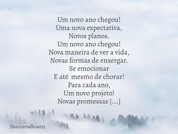 Um novo ano chegou! Uma nova expectativa, Novos planos. Um novo ano chegou! Nova maneira de ver a vida, Novas formas de enxergar. Se emocionar E até mesmo de ch... Frase de Danicarvalho4015.