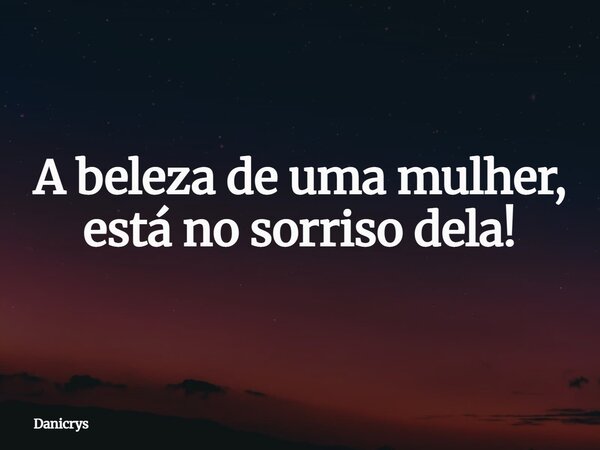 A beleza de uma mulher, está no sorriso dela!... Frase de Danicrys.