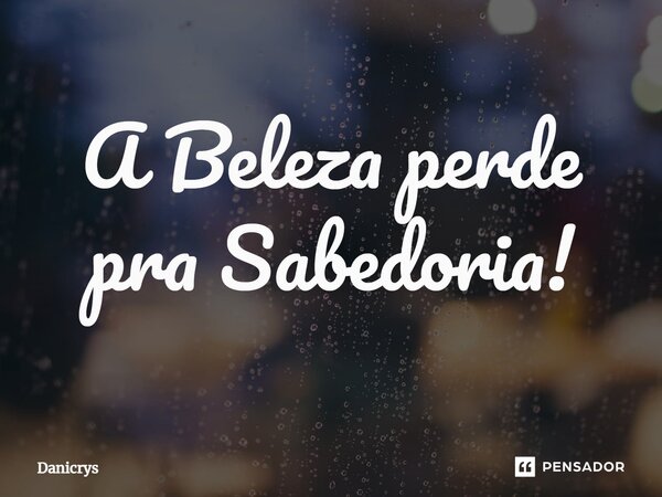 ⁠A Beleza perde pra Sabedoria!... Frase de Danicrys.