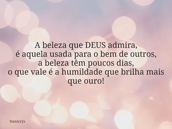 A beleza que DEUS admira, é aquela usada para o bem de outros, a beleza têm poucos dias, o que vale é a humildade que brilha mais que ouro!⁠... Frase de Danicrys.