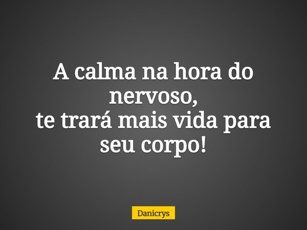 A calma na hora do nervoso, te trará mais vida para seu corpo!... Frase de Danicrys.