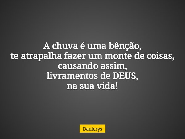 A chuva é uma bênção, te atrapalha fazer um monte de coisas, causando assim, livramentos de DEUS, na sua vida!... Frase de Danicrys.