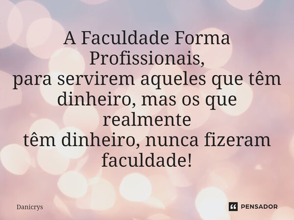 ⁠A Faculdade Forma Profissionais, para servirem aqueles que têm dinheiro, mas os que realmente têm dinheiro, nunca fizeram faculdade!... Frase de Danicrys.