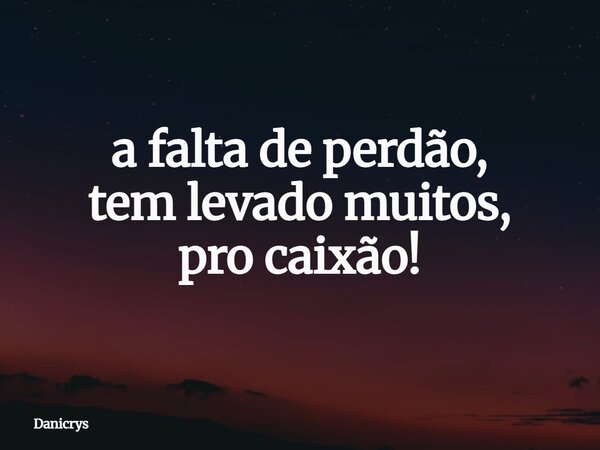 a falta de perdão, tem levado muitos, pro caixão!... Frase de Danicrys.