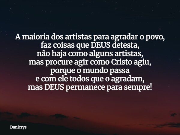 A maioria dos artistas para agradar o povo, faz coisas que DEUS detesta, não haja como alguns artistas, mas procure agir como Cristo agiu, porque o mundo passa ... Frase de Danicrys.