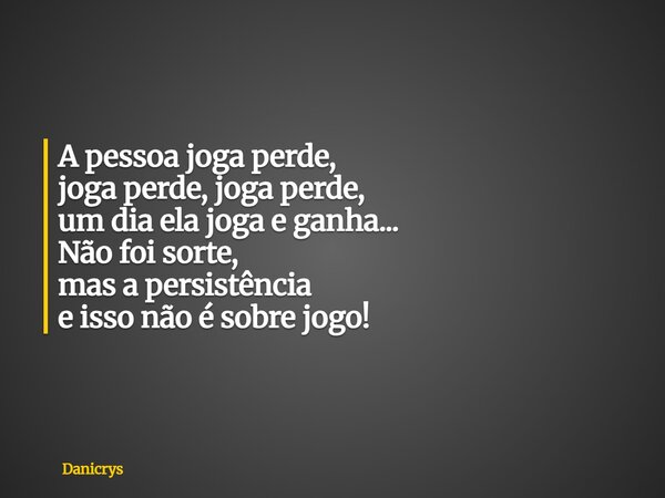 A pessoa joga perde, joga perde, joga perde, um dia ela joga e ganha... Não foi sorte, mas a persistência e isso não é sobre jogo!... Frase de Danicrys.