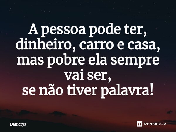 ⁠A pessoa pode ter, dinheiro, carro e casa, mas pobre ela sempre vai ser, se não tiver palavra!... Frase de Danicrys.