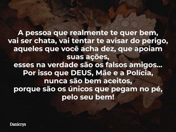 A pessoa que realmente te quer bem, vai ser chata, vai tentar te avisar do perigo, aqueles que você acha dez, que apoiam suas ações, esses na verdade são os fal... Frase de Danicrys.