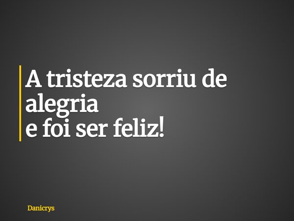 A tristeza sorriu de alegria e foi ser feliz!... Frase de Danicrys.