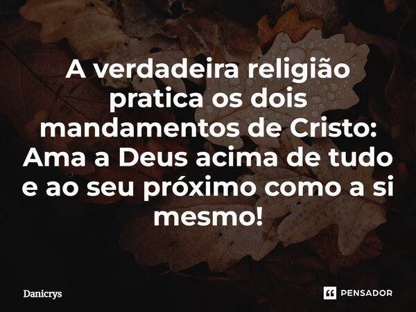 ⁠A verdadeira religião pratica os dois mandamentos de Cristo: Ama a Deus acima de tudo e ao seu próximo como a si mesmo!... Frase de Danicrys.