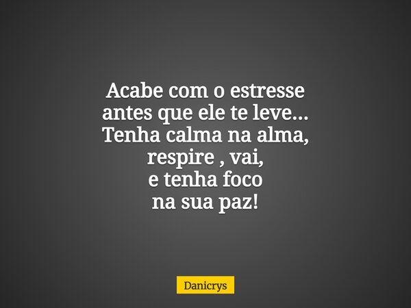Acabe com o estresse antes que ele te leve... Tenha calma na alma, respire , vai, e tenha foco na sua paz!... Frase de Danicrys.