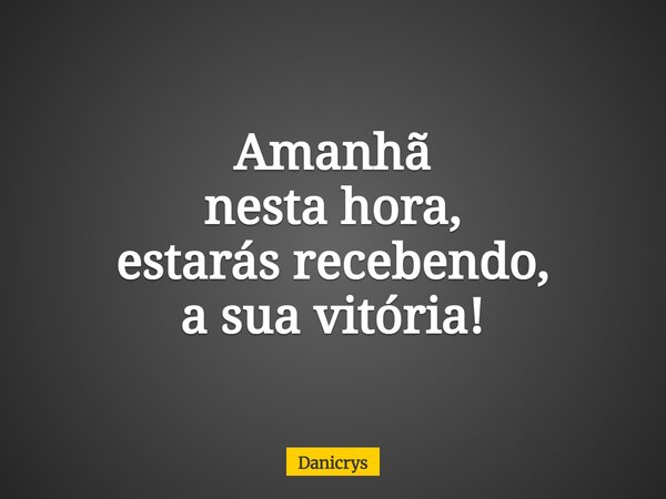 Amanhã nesta hora, estarás recebendo, a sua vitória!... Frase de Danicrys.