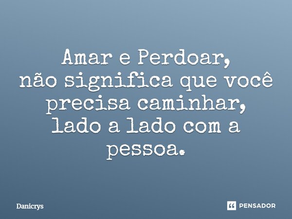 ⁠Amar e Perdoar, não significa que você precisa caminhar, lado a lado com a pessoa.... Frase de Danicrys.