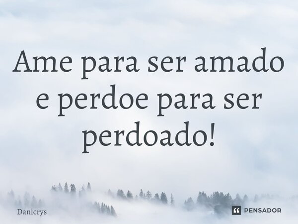 Ame para ser amado e perdoe para ser perdoado!... Frase de Danicrys.