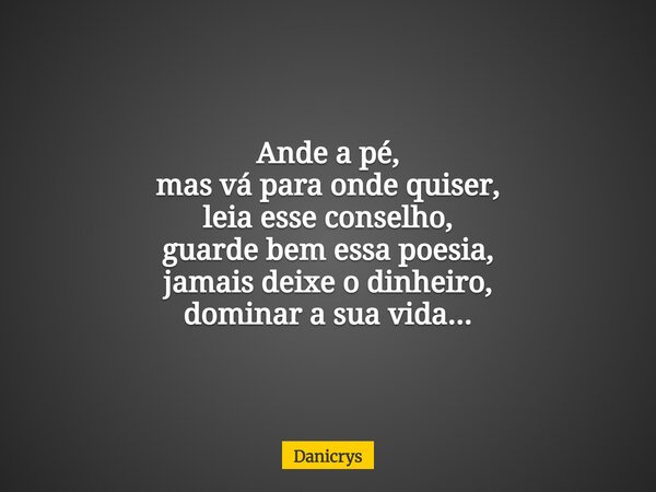 Ande a pé, mas vá para onde quiser, leia esse conselho, guarde bem essa poesia, jamais deixe o dinheiro, dominar a sua vida...... Frase de Danicrys.