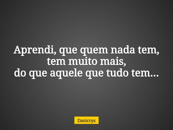 Aprendi, que quem nada tem, tem muito mais, do que aquele que tudo tem...... Frase de Danicrys.