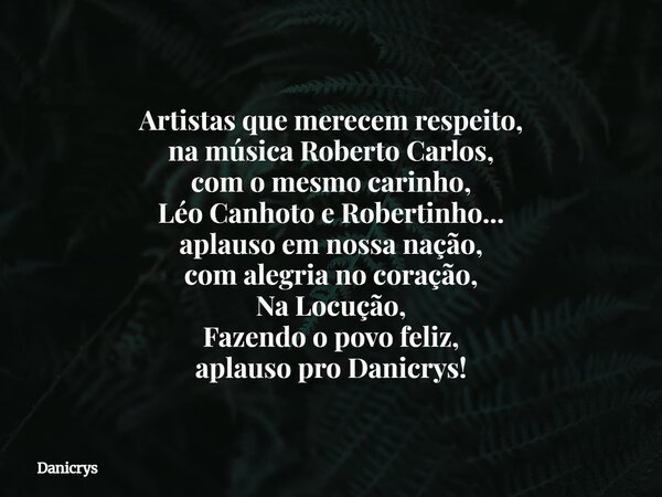 Artistas que merecem respeito, na música Roberto Carlos, com o mesmo carinho, Léo Canhoto e Robertinho... aplauso em nossa nação, com alegria no coração, Na Loc... Frase de Danicrys.