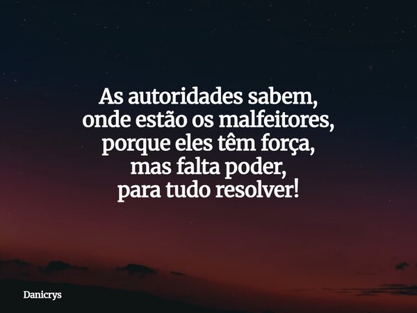 As autoridades sabem, onde estão os malfeitores, porque eles têm força, mas falta poder, para tudo resolver!... Frase de Danicrys.