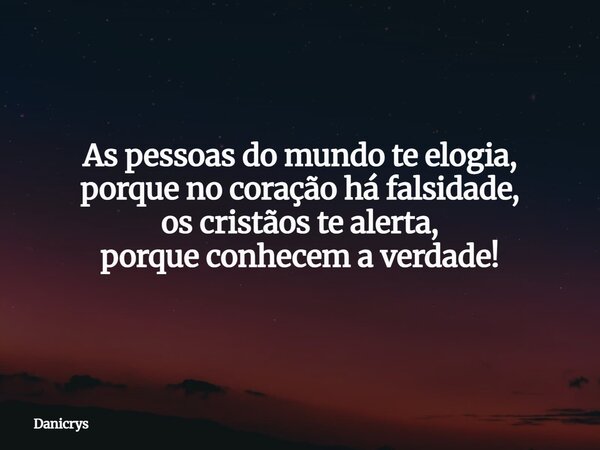 As pessoas do mundo te elogia, porque no coração há falsidade, os cristãos te alerta, porque conhecem a verdade!... Frase de Danicrys.
