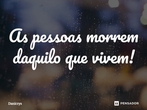 ⁠As pessoas morrem daquilo que vivem!... Frase de Danicrys.