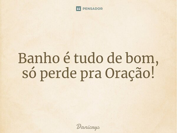 ⁠Banho é tudo de bom, só perde pra Oração!... Frase de Danicrys.