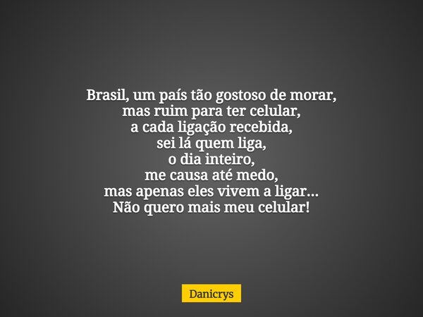 Brasil, um país tão gostoso de morar, mas ruim para ter celular, a cada ligação recebida, sei lá quem liga, o dia inteiro, me causa até medo, mas apenas eles vi... Frase de Danicrys.