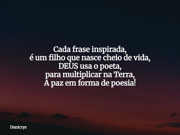 Cada frase inspirada, é um filho que nasce cheio de vida, DEUS usa o poeta, para multiplicar na Terra, A paz em forma de poesia!... Frase de Danicrys.