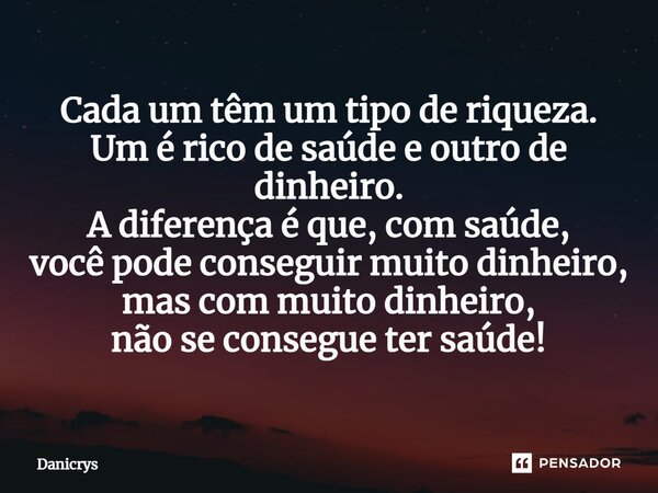 ⁠Cada um têm um tipo de riqueza. Um é rico de saúde e outro de dinheiro. A diferença é que, com saúde, você pode conseguir muito dinheiro, mas com muito dinheir... Frase de Danicrys.