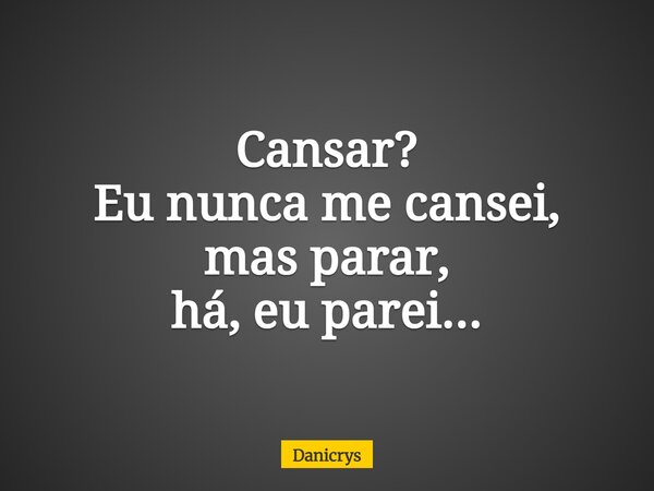Cansar? Eu nunca me cansei, mas parar, há, eu parei...... Frase de Danicrys.