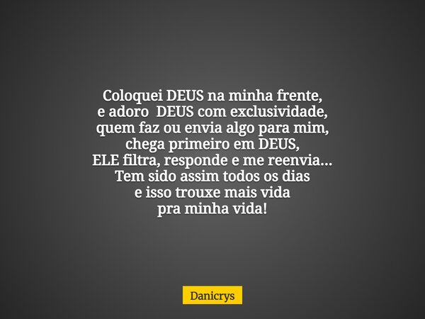 Coloquei DEUS na minha frente, e adoro DEUS com exclusividade, quem faz ou envia algo para mim, chega primeiro em DEUS, ELE filtra, responde e me reenvia... Tem... Frase de Danicrys.