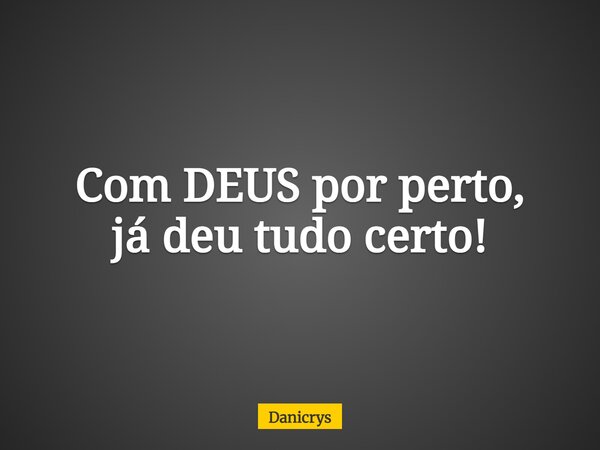 Com DEUS por perto, já deu tudo certo!... Frase de Danicrys.