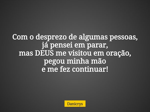 Com o desprezo de algumas pessoas, já pensei em parar, mas DEUS me visitou em oração, pegou minha mão e me fez continuar!... Frase de Danicrys.