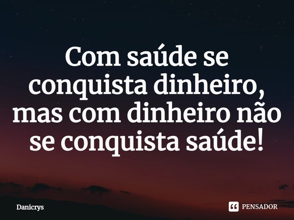 ⁠Com saúde se conquista dinheiro,
mas com dinheiro não se conquista saúde!... Frase de Danicrys.