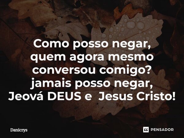 ⁠Como posso negar, quem agora mesmo conversou comigo? jamais posso negar, Jeová DEUS e Jesus Cristo!... Frase de Danicrys.