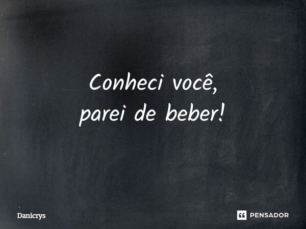 ⁠Conheci você, parei de beber!... Frase de Danicrys.