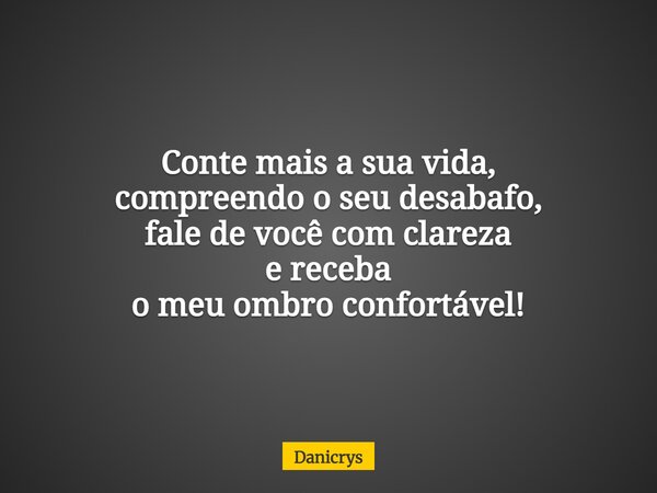 Conte mais a sua vida, compreendo o seu desabafo, fale de você com clareza e receba o meu ombro confortável!... Frase de Danicrys.