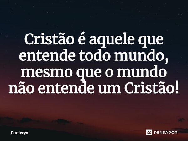 ⁠Cristão é aquele que entende todo mundo, mesmo que o mundo não entende um Cristão!... Frase de Danicrys.