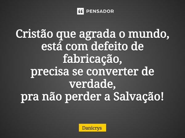 ⁠Cristão que agrada o mundo, está com defeito de fabricação, precisa se converter de verdade, pra não perder a Salvação!... Frase de Danicrys.