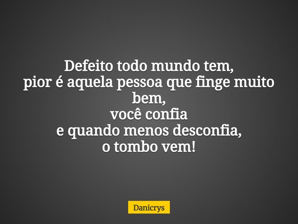 Defeito todo mundo tem, pior é aquela pessoa que finge muito bem, você confia e quando menos desconfia, o tombo vem!... Frase de Danicrys.